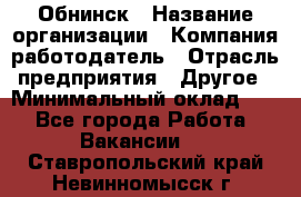 Обнинск › Название организации ­ Компания-работодатель › Отрасль предприятия ­ Другое › Минимальный оклад ­ 1 - Все города Работа » Вакансии   . Ставропольский край,Невинномысск г.